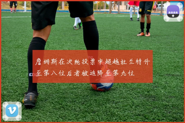 詹姆斯在次轮投票中超越杜兰特升至第八位后者被迫降至第九位