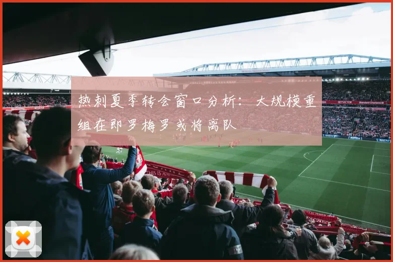 热刺夏季转会窗口分析：大规模重组在即罗梅罗或将离队