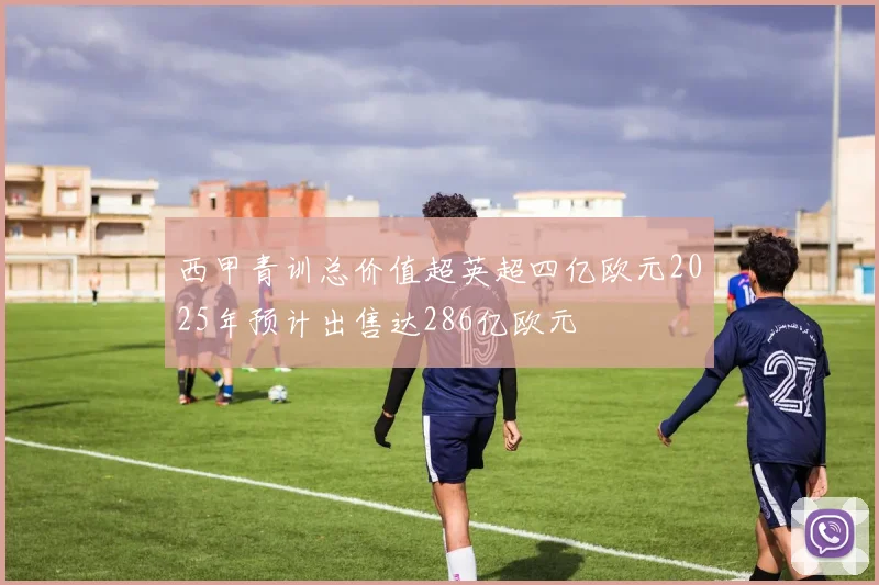 西甲青训总价值超英超四亿欧元2025年预计出售达286亿欧元
