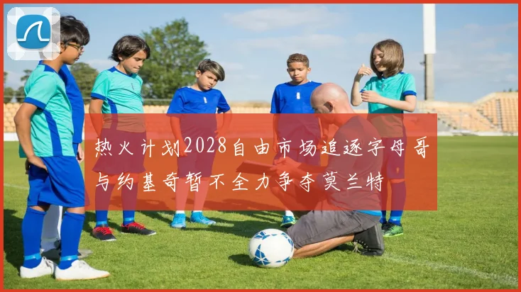 热火计划2028自由市场追逐字母哥与约基奇暂不全力争夺莫兰特