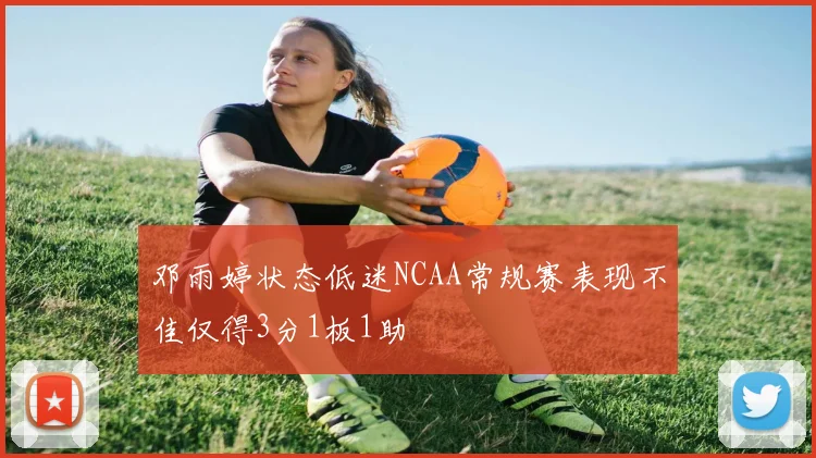 邓雨婷状态低迷NCAA常规赛表现不佳仅得3分1板1助