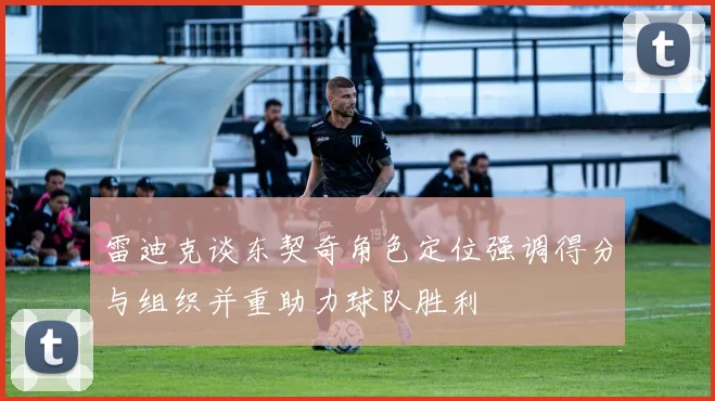 雷迪克谈东契奇角色定位强调得分与组织并重助力球队胜利