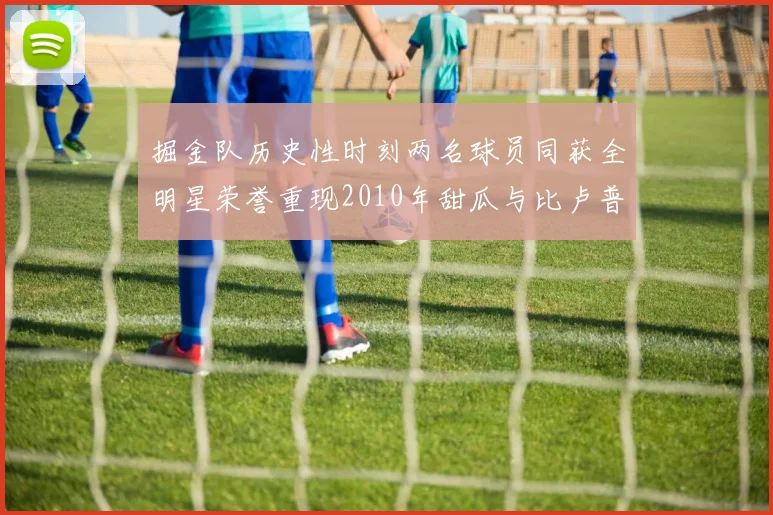 掘金队历史性时刻两名球员同获全明星荣誉重现2010年甜瓜与比卢普斯辉煌