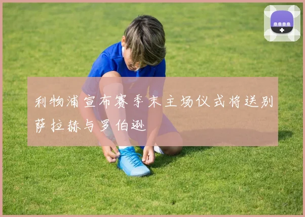 利物浦宣布赛季末主场仪式将送别萨拉赫与罗伯逊