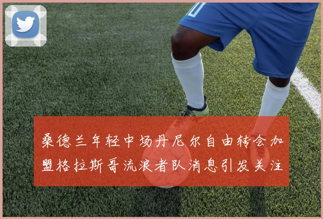 桑德兰年轻中场丹尼尔自由转会加盟格拉斯哥流浪者队消息引发关注