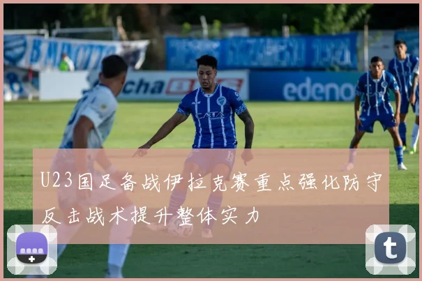 U23国足备战伊拉克赛重点强化防守反击战术提升整体实力