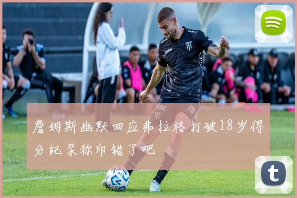 詹姆斯幽默回应弗拉格打破18岁得分纪录称印错了吧
