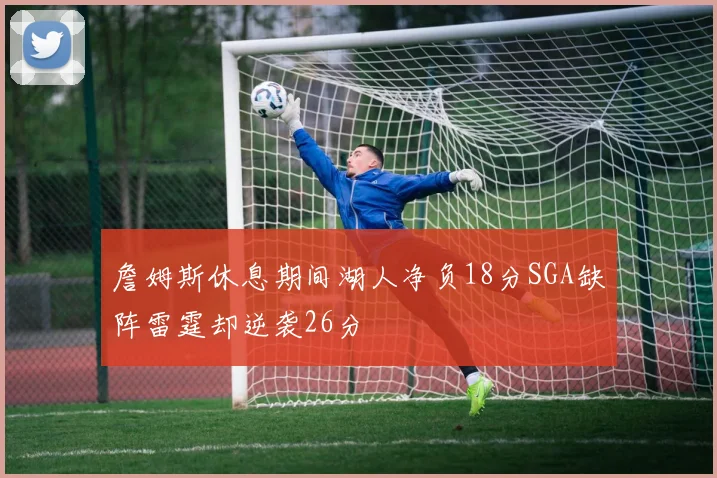 詹姆斯休息期间湖人净负18分SGA缺阵雷霆却逆袭26分