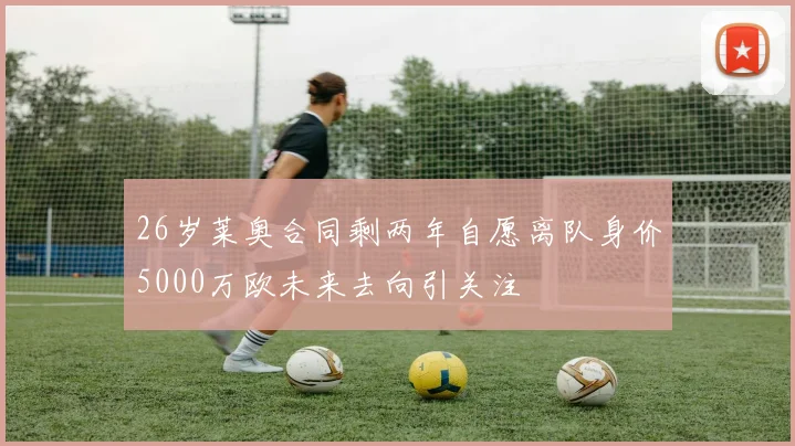 26岁莱奥合同剩两年自愿离队身价5000万欧未来去向引关注